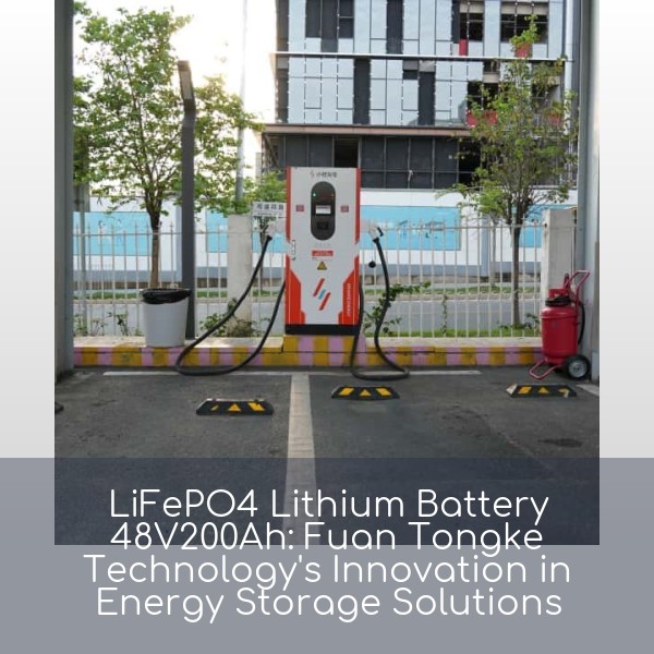 LiFePO4 Lithium Battery 48V200Ah: Fuan Tongke Technology's Innovation in Energy Storage Solutions